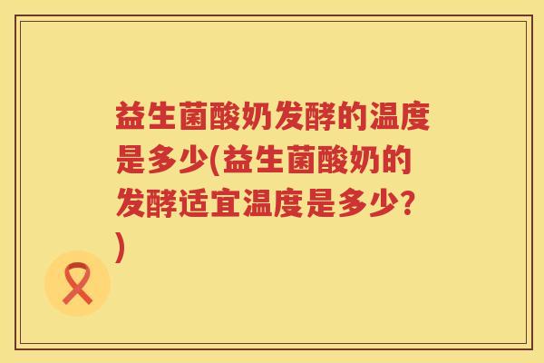 益生菌酸奶发酵的温度是多少(益生菌酸奶的发酵适宜温度是多少?) 益生菌酸奶发酵的温度是多少(益生菌酸奶的发酵适宜温度是多少?)