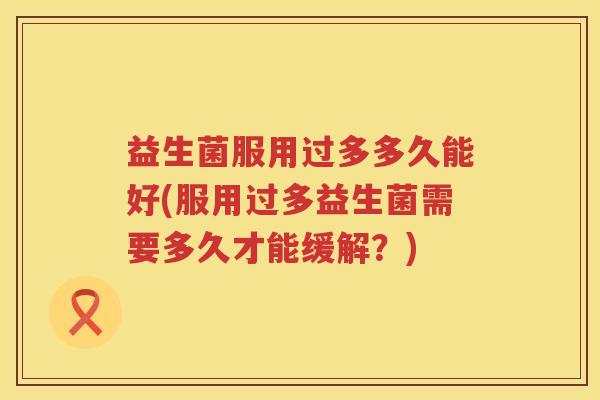 益生菌服用过多多久能好(服用过多益生菌需要多久才能缓解?) 益生菌服用过多多久能好(服用过多益生菌需要多久才能缓解?)