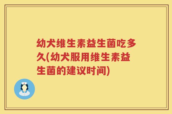 幼犬维生素益生菌吃多久(幼犬服用维生素益生菌的建议时间) 幼犬维生素益生菌吃多久(幼犬服用维生素益生菌的建议时间)