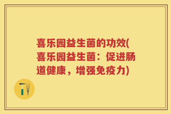 喜乐园益生菌的功效(喜乐园益生菌:促进肠道健康,增强力) 喜乐园益生菌的功效(喜乐园益生菌:促进肠道健康,增强力)