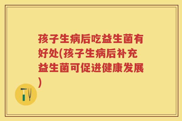 孩子生后吃益生菌有好处(孩子生后补充益生菌可促进健康发展) 孩子生后吃益生菌有好处(孩子生后补充益生菌可促进健康发展)