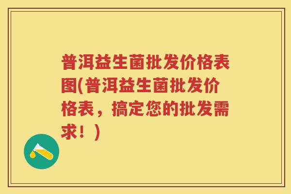 普洱益生菌批发价格表图(普洱益生菌批发价格表,搞定您的批发需求!) 普洱益生菌批发价格表图(普洱益生菌批发价格表,搞定您的批发需求!)