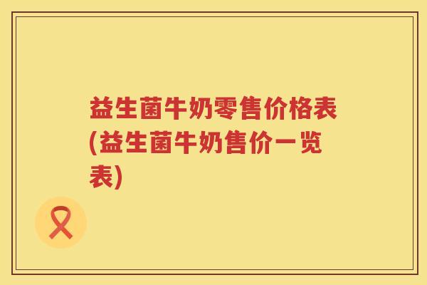 益生菌牛奶零售价格表(益生菌牛奶售价一览表) 益生菌牛奶零售价格表(益生菌牛奶售价一览表)