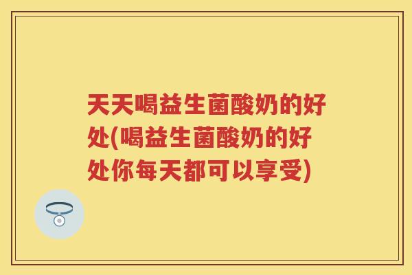 天天喝益生菌酸奶的好处(喝益生菌酸奶的好处你每天都可以享受) 天天喝益生菌酸奶的好处(喝益生菌酸奶的好处你每天都可以享受)