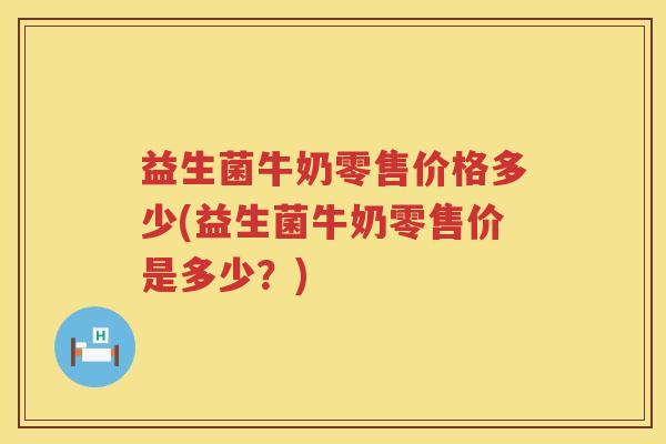 益生菌牛奶零售价格多少(益生菌牛奶零售价是多少？)