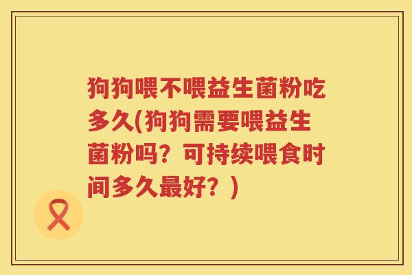 狗狗喂不喂益生菌粉吃多久(狗狗需要喂益生菌粉吗?可持续喂食时间多久好?) 狗狗喂不喂益生菌粉吃多久(狗狗需要喂益生菌粉吗?可持续喂食时间多久好?)