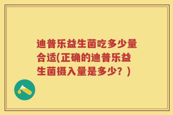 迪普乐益生菌吃多少量合适(正确的迪普乐益生菌摄入量是多少?) 迪普乐益生菌吃多少量合适(正确的迪普乐益生菌摄入量是多少?)