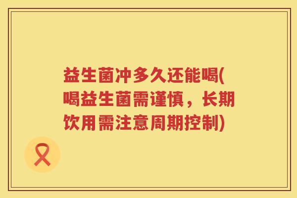 益生菌冲多久还能喝(喝益生菌需谨慎,长期饮用需注意周期控制) 益生菌冲多久还能喝(喝益生菌需谨慎,长期饮用需注意周期控制)