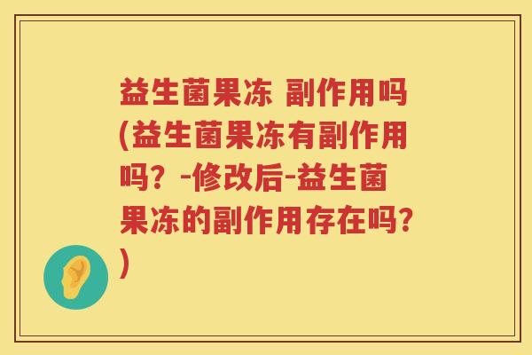 益生菌果冻 副作用吗(益生菌果冻有副作用吗?-修改后-益生菌果冻的副作用存在吗?) 益生菌果冻 副作用吗(益生菌果冻有副作用吗?-修改后-益生菌果冻的副作用存在吗?)