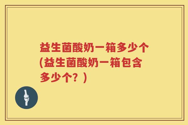 益生菌酸奶一箱多少个(益生菌酸奶一箱包含多少个?) 益生菌酸奶一箱多少个(益生菌酸奶一箱包含多少个?)