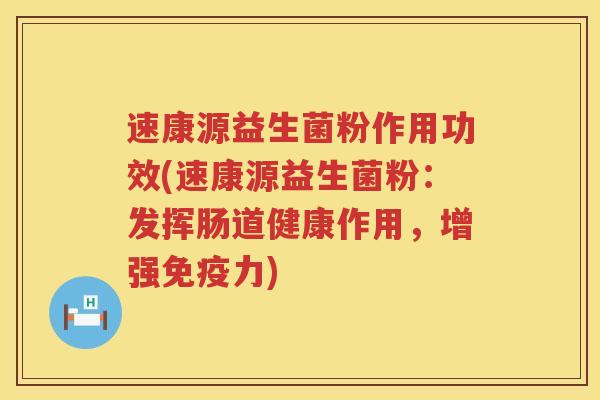 速康源益生菌粉作用功效(速康源益生菌粉:发挥肠道健康作用,增强力) 速康源益生菌粉作用功效(速康源益生菌粉:发挥肠道健康作用,增强力)