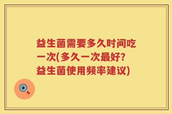 益生菌需要多久时间吃一次(多久一次好？益生菌使用频率建议)