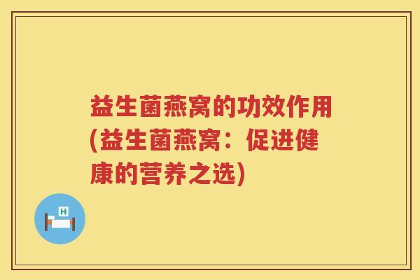 益生菌燕窝的功效作用(益生菌燕窝：促进健康的营养之选)