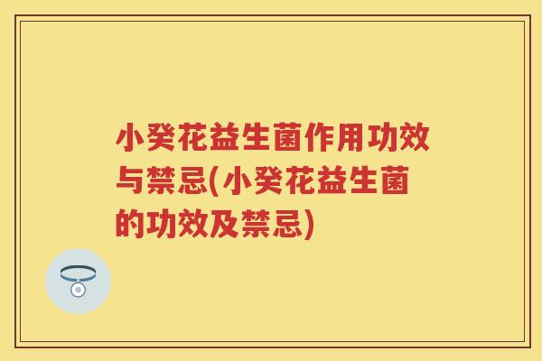 小癸花益生菌作用功效与禁忌(小癸花益生菌的功效及禁忌) 小癸花益生菌作用功效与禁忌(小癸花益生菌的功效及禁忌)