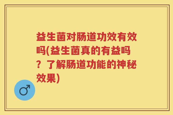 益生菌对肠道功效有效吗(益生菌真的有益吗?了解肠道功能的神秘效果) 益生菌对肠道功效有效吗(益生菌真的有益吗?了解肠道功能的神秘效果)
