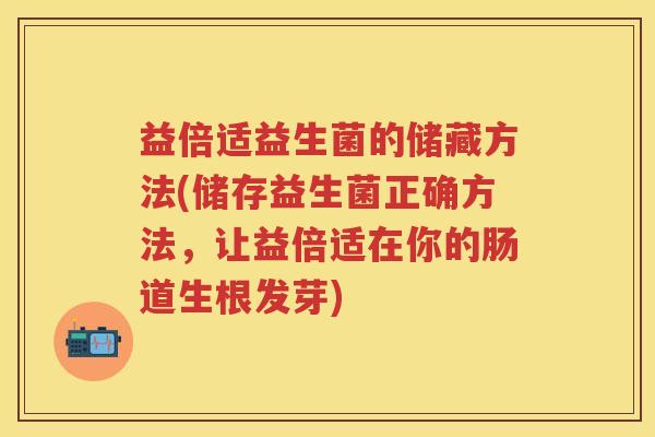 益倍适益生菌的储藏方法(储存益生菌正确方法,让益倍适在你的肠道生根发芽) 益倍适益生菌的储藏方法(储存益生菌正确方法,让益倍适在你的肠道生根发芽)