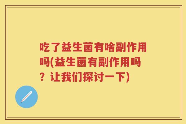 吃了益生菌有啥副作用吗(益生菌有副作用吗?让我们探讨一下) 吃了益生菌有啥副作用吗(益生菌有副作用吗?让我们探讨一下)