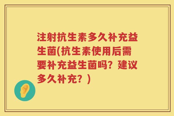 注射抗生素多久补充益生菌(抗生素使用后需要补充益生菌吗?建议多久补充?) 注射抗生素多久补充益生菌(抗生素使用后需要补充益生菌吗?建议多久补充?)
