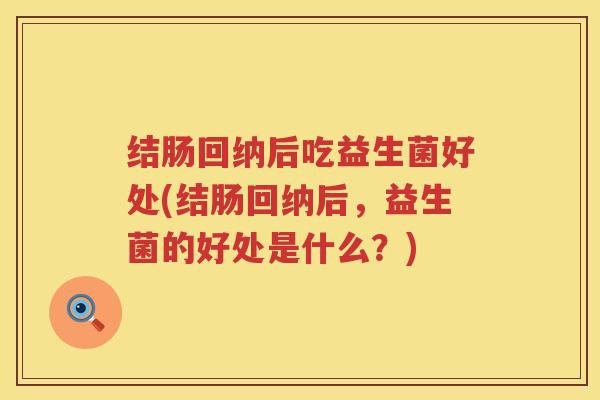 结肠回纳后吃益生菌好处(结肠回纳后，益生菌的好处是什么？)