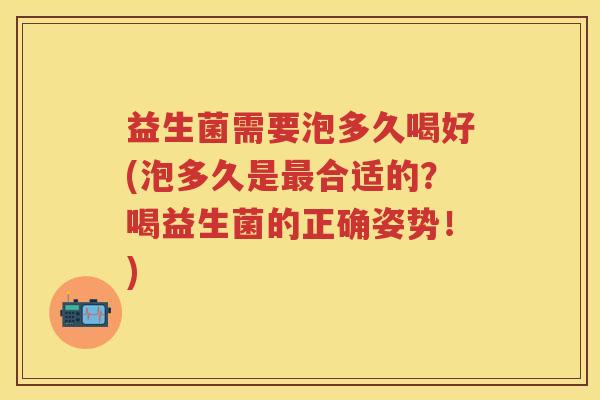 益生菌需要泡多久喝好(泡多久是合适的?喝益生菌的正确姿势!) 益生菌需要泡多久喝好(泡多久是合适的?喝益生菌的正确姿势!)