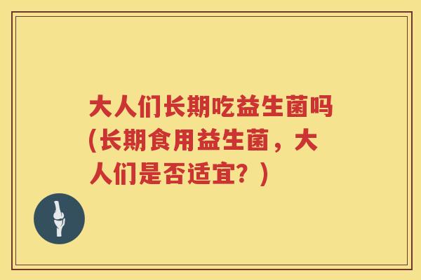 大人们长期吃益生菌吗(长期食用益生菌,大人们是否适宜?) 大人们长期吃益生菌吗(长期食用益生菌,大人们是否适宜?)