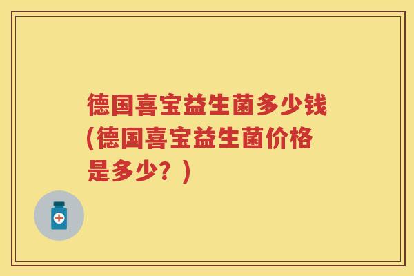 德国喜宝益生菌多少钱(德国喜宝益生菌价格是多少?) 德国喜宝益生菌多少钱(德国喜宝益生菌价格是多少?)