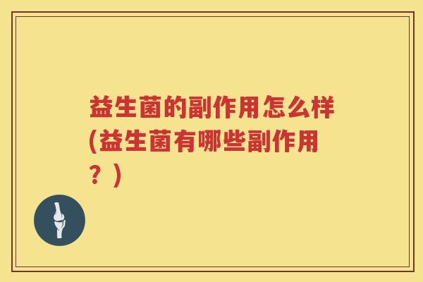 益生菌的副作用怎么样(益生菌有哪些副作用?) 益生菌的副作用怎么样(益生菌有哪些副作用?)