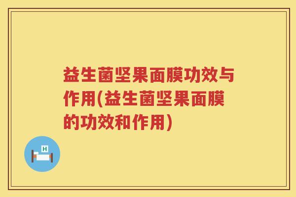 益生菌坚果面膜功效与作用(益生菌坚果面膜的功效和作用)
