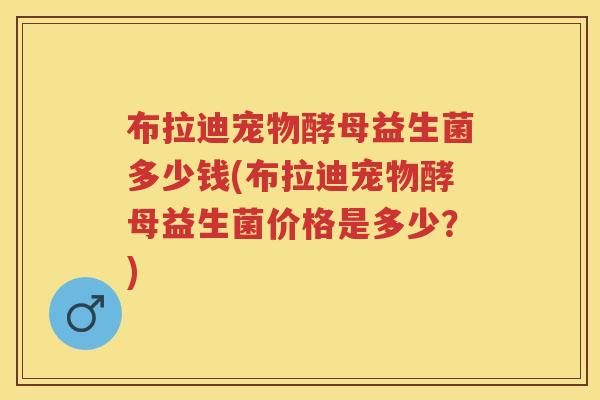 布拉迪宠物酵母益生菌多少钱(布拉迪宠物酵母益生菌价格是多少?) 布拉迪宠物酵母益生菌多少钱(布拉迪宠物酵母益生菌价格是多少?)