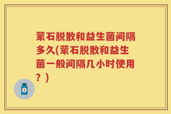 蒙石脱散和益生菌间隔多久(蒙石脱散和益生菌一般间隔几小时使用?) 蒙石脱散和益生菌间隔多久(蒙石脱散和益生菌一般间隔几小时使用?)