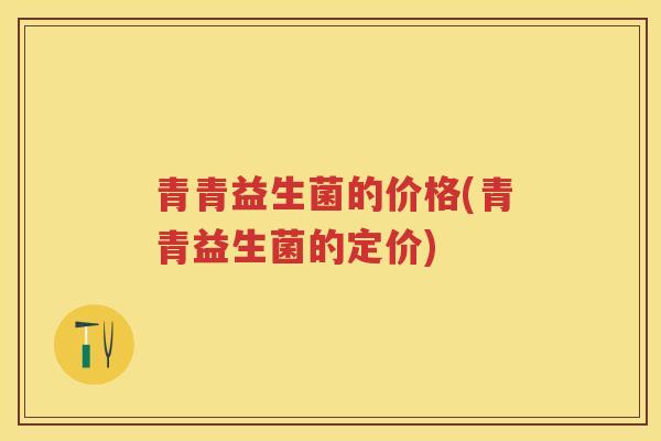 青青益生菌的价格(青青益生菌的定价)