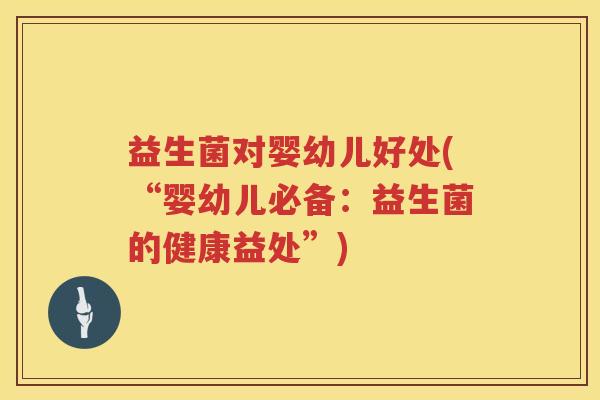 益生菌对婴幼儿好处(“婴幼儿必备:益生菌的健康益处”) 益生菌对婴幼儿好处(“婴幼儿必备:益生菌的健康益处”)