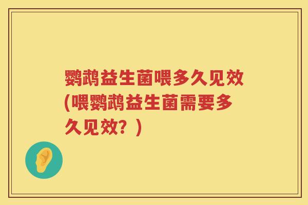 鹦鹉益生菌喂多久见效(喂鹦鹉益生菌需要多久见效?) 鹦鹉益生菌喂多久见效(喂鹦鹉益生菌需要多久见效?)