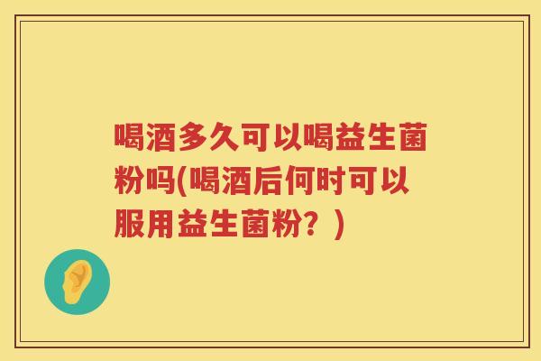 喝酒多久可以喝益生菌粉吗(喝酒后何时可以服用益生菌粉?) 喝酒多久可以喝益生菌粉吗(喝酒后何时可以服用益生菌粉?)