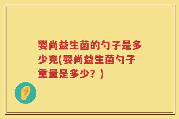 婴尚益生菌的勺子是多少克(婴尚益生菌勺子重量是多少？)
