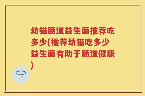 幼猫肠道益生菌推荐吃多少(推荐幼猫吃多少益生菌有助于肠道健康) 幼猫肠道益生菌推荐吃多少(推荐幼猫吃多少益生菌有助于肠道健康)