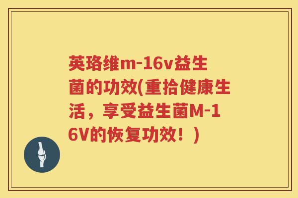 英珞维m-16v益生菌的功效(重拾健康生活,享受益生菌M-16V的恢复功效!) 英珞维m-16v益生菌的功效(重拾健康生活,享受益生菌M-16V的恢复功效!)