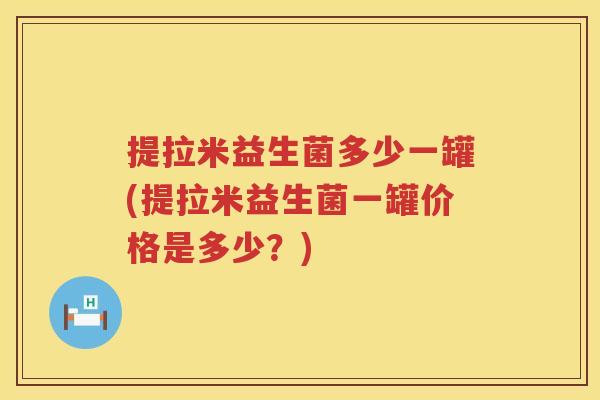提拉米益生菌多少一罐(提拉米益生菌一罐价格是多少?) 提拉米益生菌多少一罐(提拉米益生菌一罐价格是多少?)