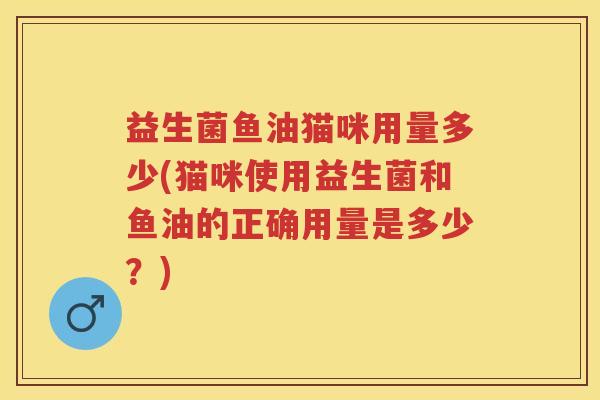 益生菌鱼油猫咪用量多少(猫咪使用益生菌和鱼油的正确用量是多少?) 益生菌鱼油猫咪用量多少(猫咪使用益生菌和鱼油的正确用量是多少?)