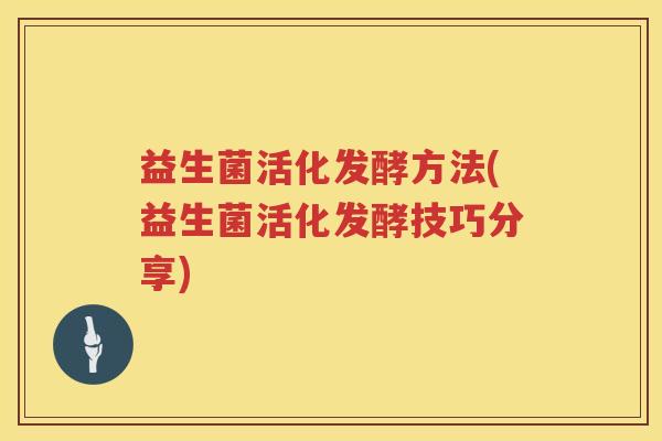 益生菌活化发酵方法(益生菌活化发酵技巧分享) 益生菌活化发酵方法(益生菌活化发酵技巧分享)