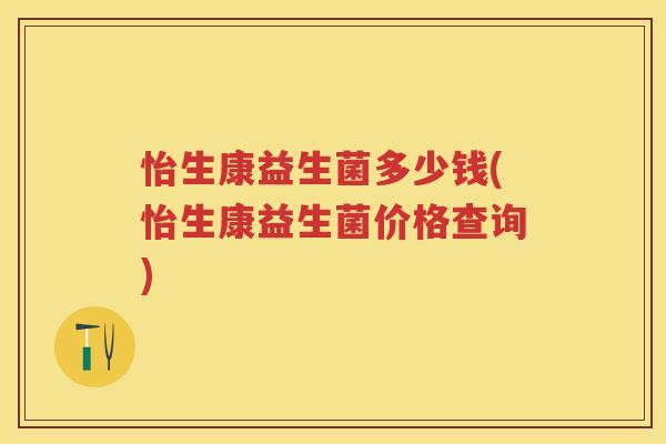 怡生康益生菌多少钱(怡生康益生菌价格查询) 怡生康益生菌多少钱(怡生康益生菌价格查询)