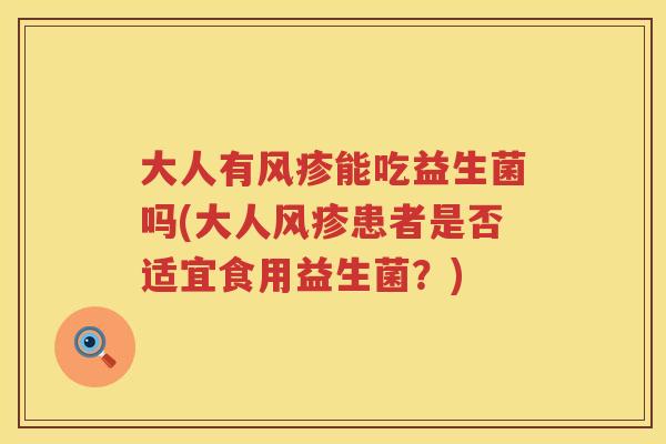 大人有风疹能吃益生菌吗(大人风疹患者是否适宜食用益生菌？)