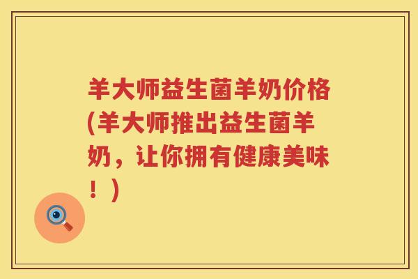 羊大师益生菌羊奶价格(羊大师推出益生菌羊奶,让你拥有健康美味!) 羊大师益生菌羊奶价格(羊大师推出益生菌羊奶,让你拥有健康美味!)