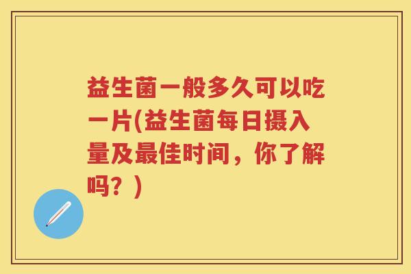 益生菌一般多久可以吃一片(益生菌每日摄入量及佳时间,你了解吗?) 益生菌一般多久可以吃一片(益生菌每日摄入量及佳时间,你了解吗?)