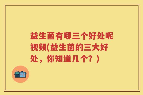 益生菌有哪三个好处呢视频(益生菌的三大好处，你知道几个？)