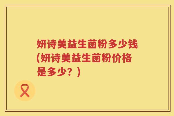 妍诗美益生菌粉多少钱(妍诗美益生菌粉价格是多少?) 妍诗美益生菌粉多少钱(妍诗美益生菌粉价格是多少?)