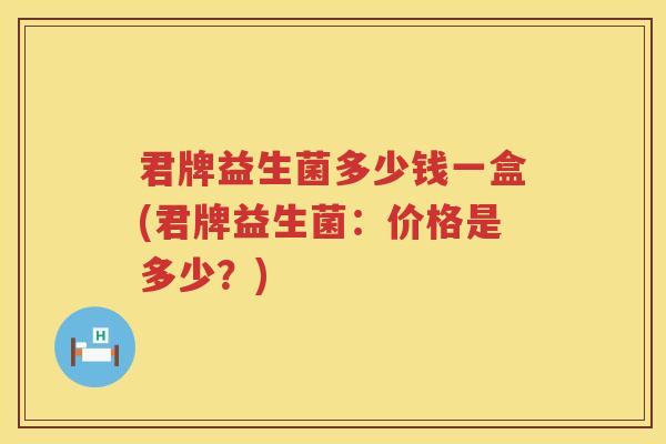 君牌益生菌多少钱一盒(君牌益生菌:价格是多少?) 君牌益生菌多少钱一盒(君牌益生菌:价格是多少?)