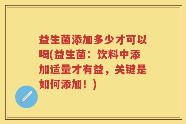 益生菌添加多少才可以喝(益生菌:饮料中添加适量才有益,关键是如何添加!) 益生菌添加多少才可以喝(益生菌:饮料中添加适量才有益,关键是如何添加!)