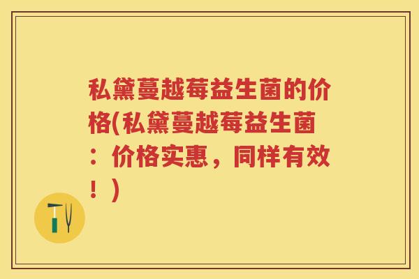 私黛蔓越莓益生菌的价格(私黛蔓越莓益生菌：价格实惠，同样有效！)