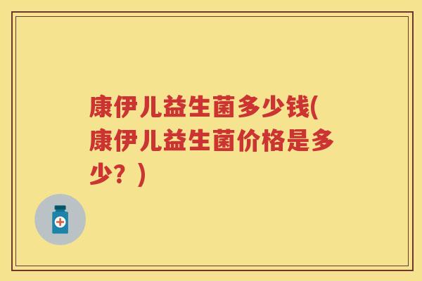 康伊儿益生菌多少钱(康伊儿益生菌价格是多少？)